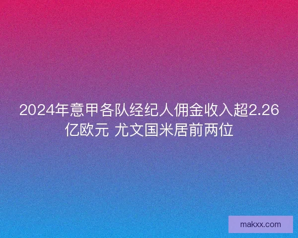 2024年意甲各队经纪人佣金收入超2.26亿欧元 尤文国米居前两位