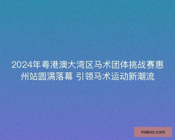 2024年粤港澳大湾区马术团体挑战赛惠州站圆满落幕 引领马术运动新潮流