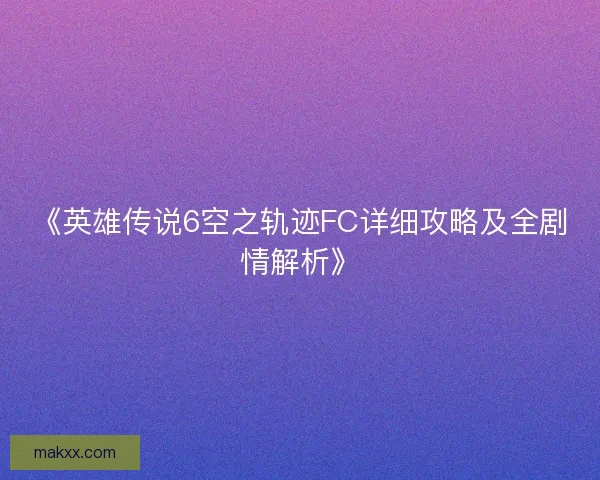 《英雄传说6空之轨迹FC详细攻略及全剧情解析》