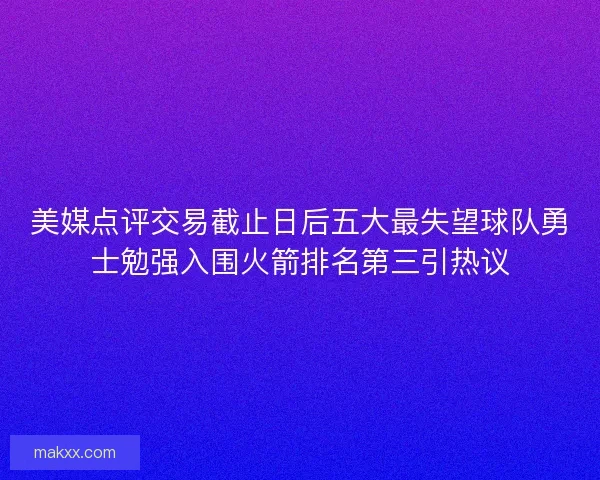 美媒点评交易截止日后五大最失望球队勇士勉强入围火箭排名第三引热议