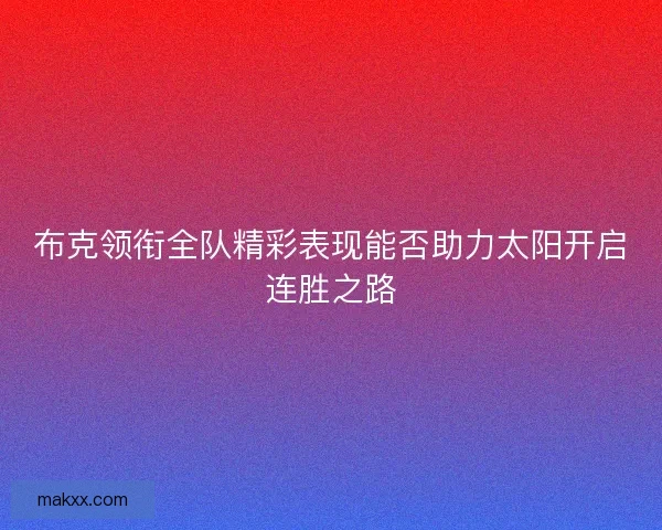 布克领衔全队精彩表现能否助力太阳开启连胜之路