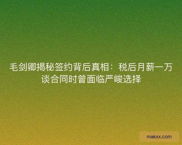 毛剑卿揭秘签约背后真相：税后月薪一万谈合同时曾面临严峻选择