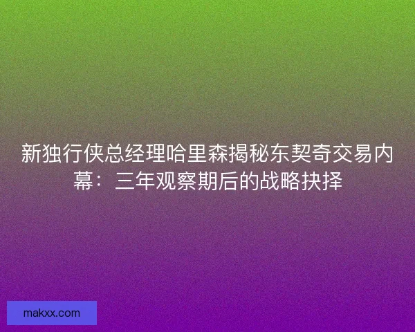 新独行侠总经理哈里森揭秘东契奇交易内幕：三年观察期后的战略抉择