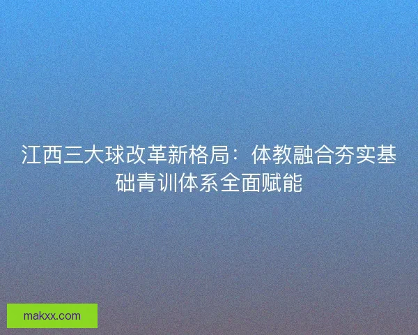 江西三大球改革新格局：体教融合夯实基础青训体系全面赋能