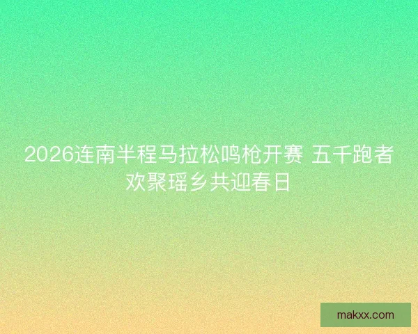 2026连南半程马拉松鸣枪开赛 五千跑者欢聚瑶乡共迎春日