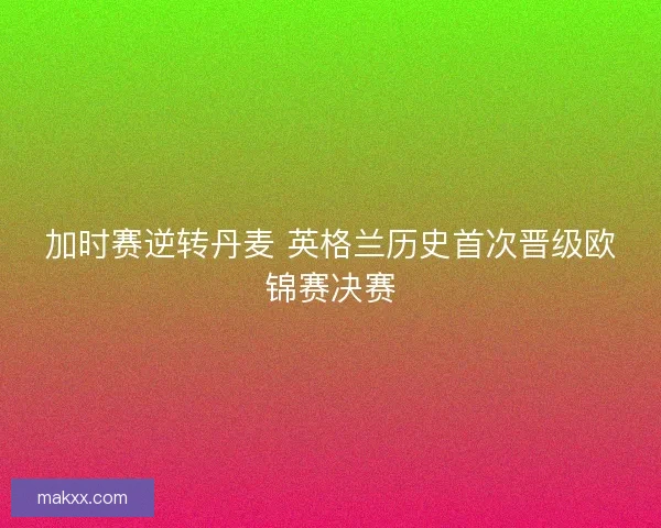 加时赛逆转丹麦 英格兰历史首次晋级欧锦赛决赛
