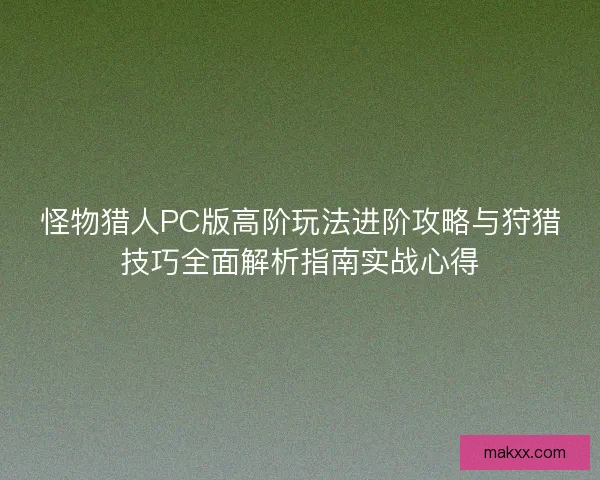 怪物猎人PC版高阶玩法进阶攻略与狩猎技巧全面解析指南实战心得