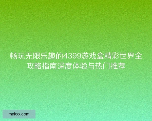 畅玩无限乐趣的4399游戏盒精彩世界全攻略指南深度体验与热门推荐