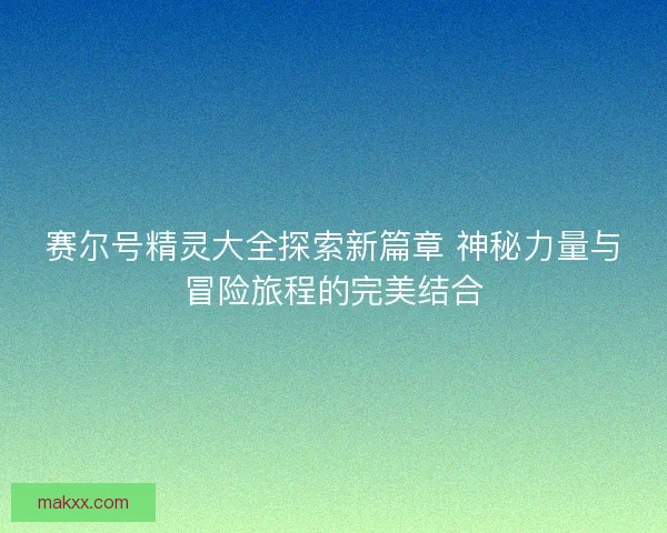 赛尔号精灵大全探索新篇章 神秘力量与冒险旅程的完美结合