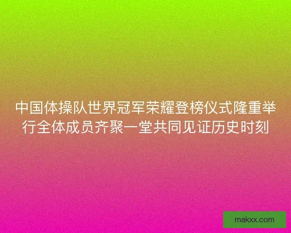中国体操队世界冠军荣耀登榜仪式隆重举行全体成员齐聚一堂共同见证历史时刻