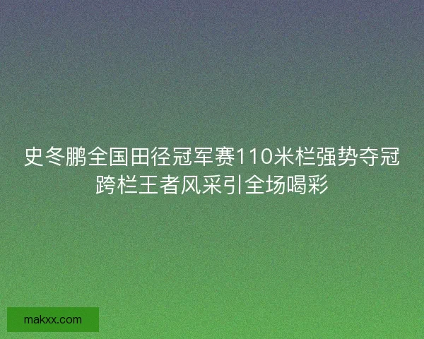 史冬鹏全国田径冠军赛110米栏强势夺冠跨栏王者风采引全场喝彩