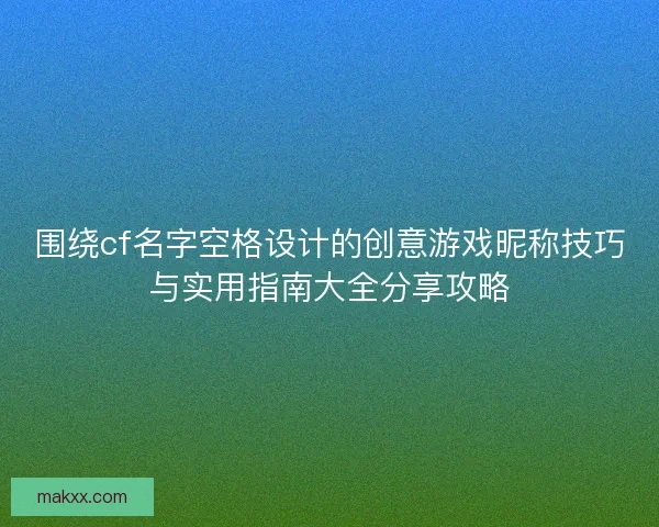 围绕cf名字空格设计的创意游戏昵称技巧与实用指南大全分享攻略