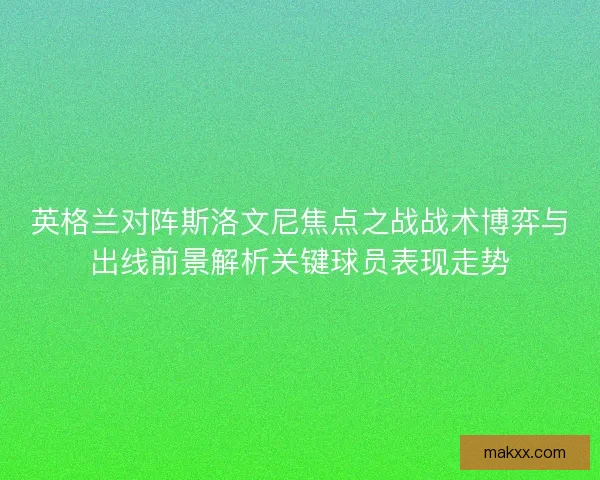 英格兰对阵斯洛文尼焦点之战战术博弈与出线前景解析关键球员表现走势