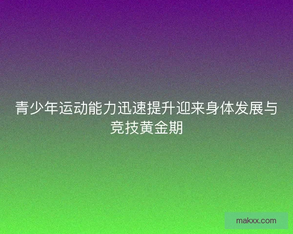 青少年运动能力迅速提升迎来身体发展与竞技黄金期