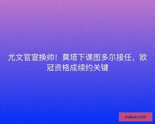 尤文官宣换帅！莫塔下课图多尔接任，欧冠资格成续约关键
